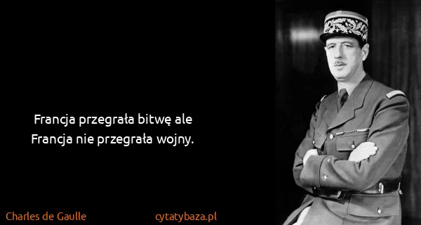 Charles de Gaulle: Francja przegrała bitwę ale Francja nie przegrała wojny.