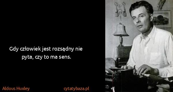 Aldous Huxley: Gdy człowiek jest rozsądny nie pyta, czy to ma sens.