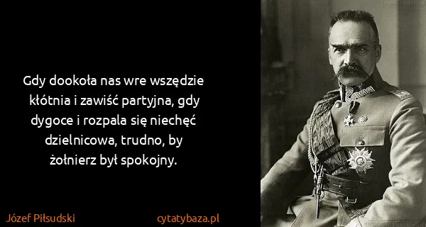 Józef Piłsudski: Gdy dookoła nas wre wszędzie kłótnia i zawiść partyjna,...