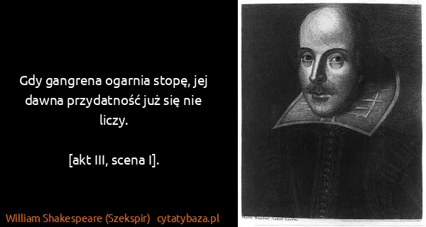 William Shakespeare (Szekspir): Gdy gangrena ogarnia stopę, jej dawna przydatność już...