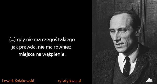 Leszek Kołakowski: (...) gdy nie ma czegoś takiego jak prawda, nie ma...