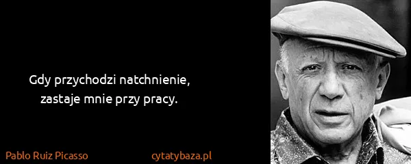 Pablo Ruiz Picasso: Gdy przychodzi natchnienie, zastaje mnie przy pracy.