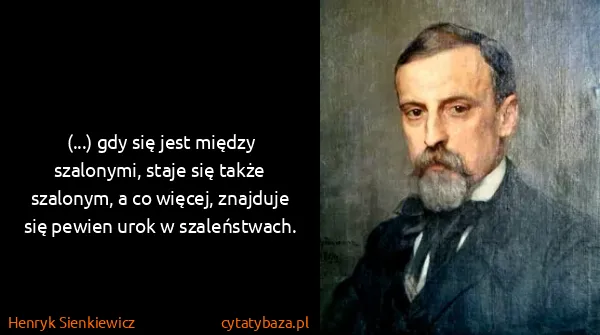 Henryk Sienkiewicz: (...) gdy się jest między szalonymi, staje się także...