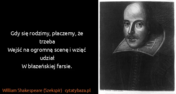 William Shakespeare (Szekspir): Gdy się rodzimy, płaczemy, że trzeba
Wejść na ogromną...