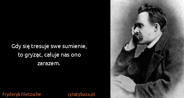 Fryderyk Nietzsche: Gdy się tresuje swe sumienie, to gryząc, całuje nas ono...
