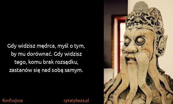 Konfucjusz: Gdy widzisz mędrca, myśl o tym, by mu dorównać. Gdy...