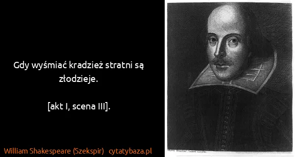 William Shakespeare (Szekspir): Gdy wyśmiać kradzież stratni są złodzieje.

[akt I,...