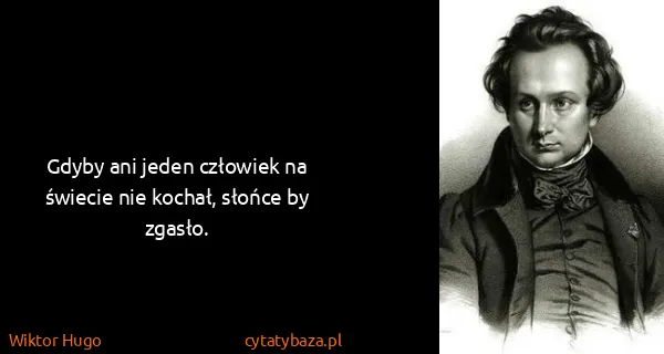 Wiktor Hugo: Gdyby ani jeden człowiek na świecie nie kochał, słońce...