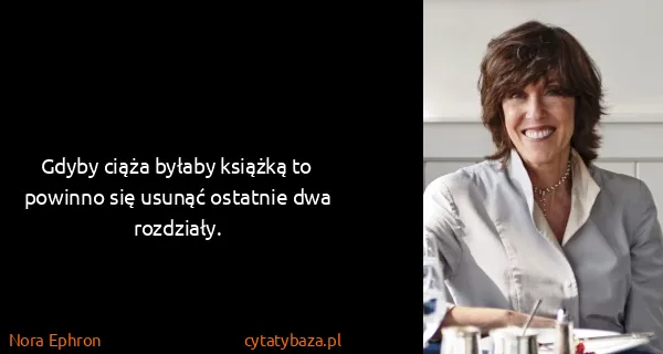 Nora Ephron: Gdyby ciąża byłaby książką to powinno się usunąć...