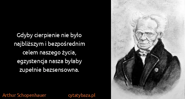 Arthur Schopenhauer: Gdyby cierpienie nie było najbliższym i bezpośrednim...
