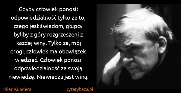 Milan Kundera: Gdyby człowiek ponosił odpowiedzialność tylko za to,...