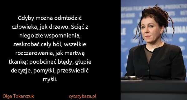 Olga Tokarczuk: Gdyby można odmłodzić człowieka, jak drzewo. Ściąć z...