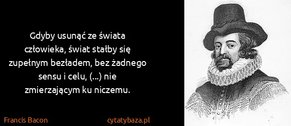 Francis Bacon: Gdyby usunąć ze świata człowieka, świat stałby się...