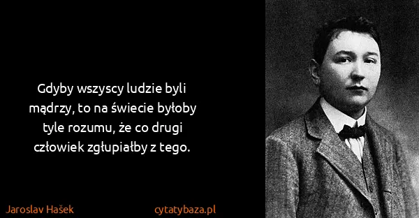 Jaroslav Hašek: Gdyby wszyscy ludzie byli mądrzy, to na świecie byłoby...