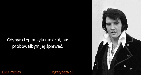 Elvis Presley: Gdybym tej muzyki nie czuł, nie próbowałbym jej śpiewać.