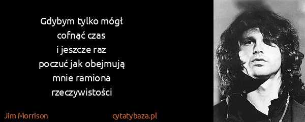 Jim Morrison: Gdybym tylko mógł
cofnąć czas
i jeszcze raz
poczuć...