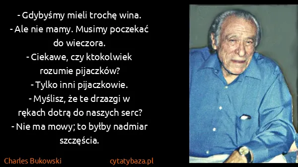 Charles Bukowski: - Gdybyśmy mieli trochę wina.
- Ale nie mamy. Musimy...