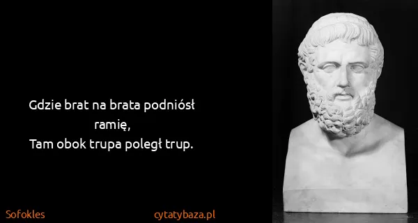 Sofokles: Gdzie brat na brata podniósł ramię,
Tam obok trupa...