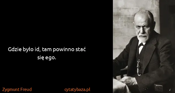 Zygmunt Freud: Gdzie było id, tam powinno stać się ego.