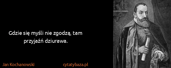 Jan Kochanowski: Gdzie się myśli nie zgodzą, tam przyjaźń dziurawa.