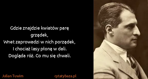 Julian Tuwim: Gdzie znajdzie kwiatów parę grządek,
Wnet zaprowadzi w...
