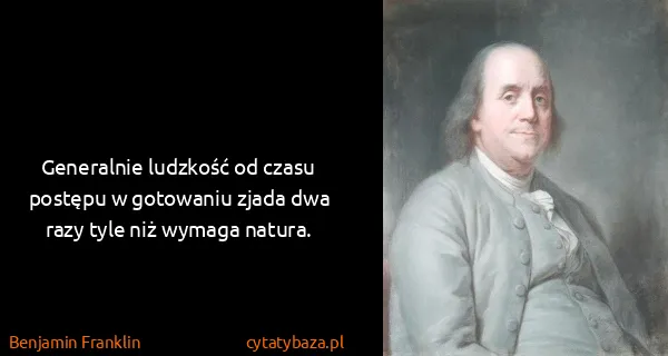 Benjamin Franklin: Generalnie ludzkość od czasu postępu w gotowaniu zjada...