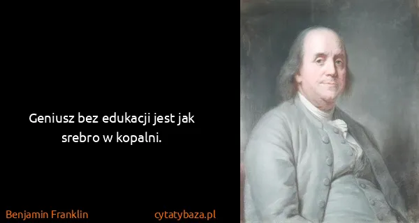 Benjamin Franklin: Geniusz bez edukacji jest jak srebro w kopalni.