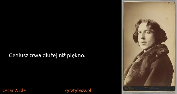 Oscar Wilde: Geniusz trwa dłużej niż piękno.