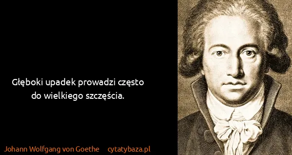 Johann Wolfgang von Goethe: Głęboki upadek prowadzi często do wielkiego szczęścia.