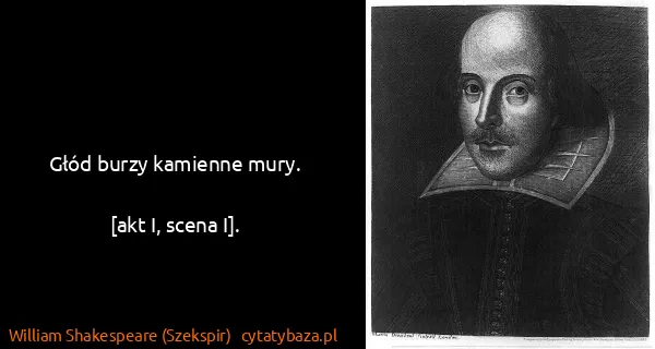 William Shakespeare (Szekspir): Głód burzy kamienne mury.

[akt I, scena I].