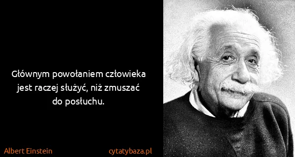 Albert Einstein: Głównym powołaniem człowieka jest raczej służyć, niż...