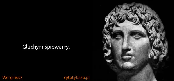 Wergiliusz: Głuchym śpiewamy.