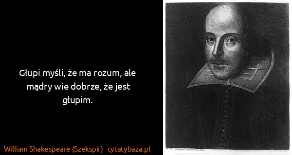 William Shakespeare (Szekspir): Głupi myśli, że ma rozum, ale mądry wie dobrze, że jest...