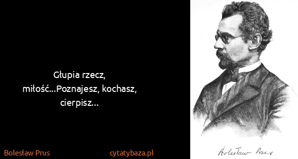 Bolesław Prus: Głupia rzecz, miłość...Poznajesz, kochasz, cierpisz...