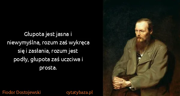 Fiodor Dostojewski: Głupota jest jasna i niewymyślna, rozum zaś wykręca się...