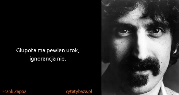 Frank Zappa: Głupota ma pewien urok, ignorancja nie.