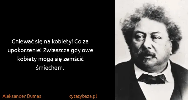 Aleksander Dumas: Gniewać się na kobiety! Co za upokorzenie! Zwłaszcza gdy...