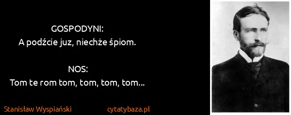 Stanisław Wyspiański: GOSPODYNI:
A podźcie juz, niechże śpiom.

NOS:
Tom te...