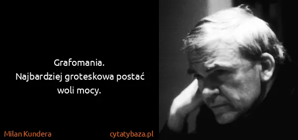 Milan Kundera: Grafomania.
Najbardziej groteskowa postać woli mocy.