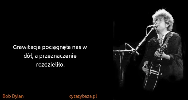 Bob Dylan: Grawitacja pociągnęła nas w dół, a przeznaczenie...