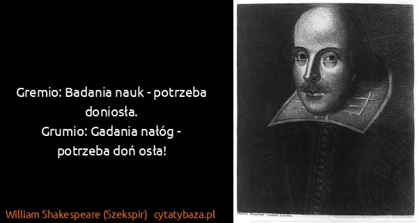 William Shakespeare (Szekspir): Gremio: Badania nauk - potrzeba doniosła.
Grumio:...