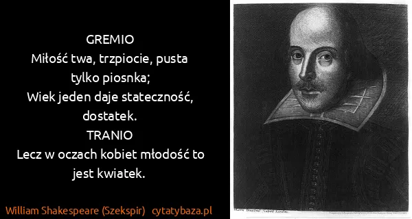 William Shakespeare (Szekspir): GREMIO
Miłość twa, trzpiocie, pusta tylko piosnka;
Wiek...