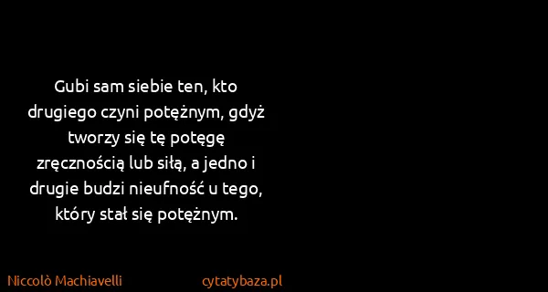 Niccolò Machiavelli: Gubi sam siebie ten, kto drugiego czyni potężnym, gdyż...