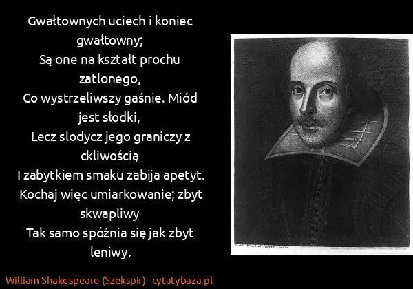 William Shakespeare (Szekspir): Gwałtownych uciech i koniec gwałtowny;
Są one na kształt... William Shakespeare (Szekspir): Gwałtownych uciech i koniec gwałtowny;
Są one na kształt...