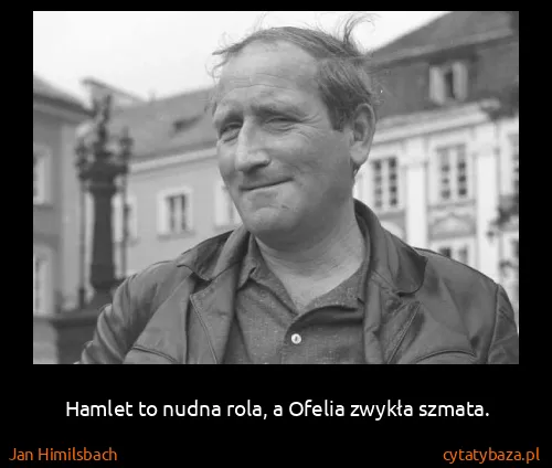 Jan Himilsbach: Hamlet to nudna rola, a Ofelia zwykła szmata.