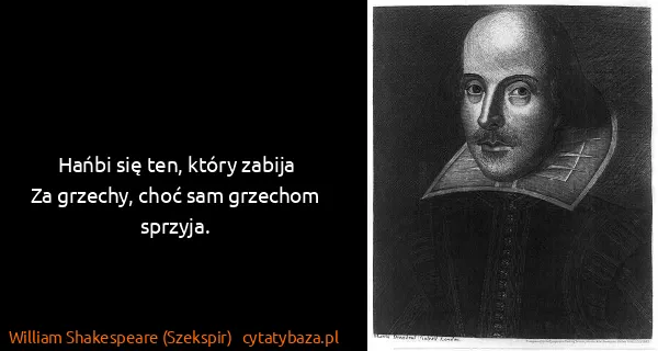 William Shakespeare (Szekspir): Hańbi się ten, który zabija 
Za grzechy, choć sam...