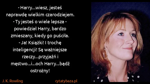 J. K. Rowling: - Harry...wiesz, jesteś naprawdę wielkim czarodziejem.
-...
