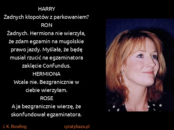 J. K. Rowling: HARRY
Żadnych kłopotów z parkowaniem?
RON 
Żadnych....