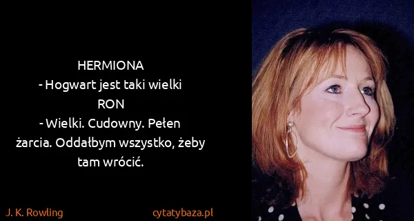 J. K. Rowling: HERMIONA
- Hogwart jest taki wielki
RON
- Wielki....