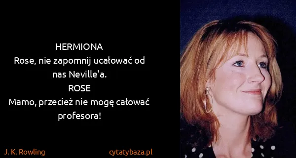J. K. Rowling: HERMIONA
Rose, nie zapomnij ucałować od nas Neville'a....